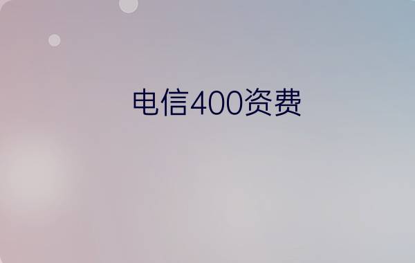 电信400资费 - 中国电信400电话有哪些